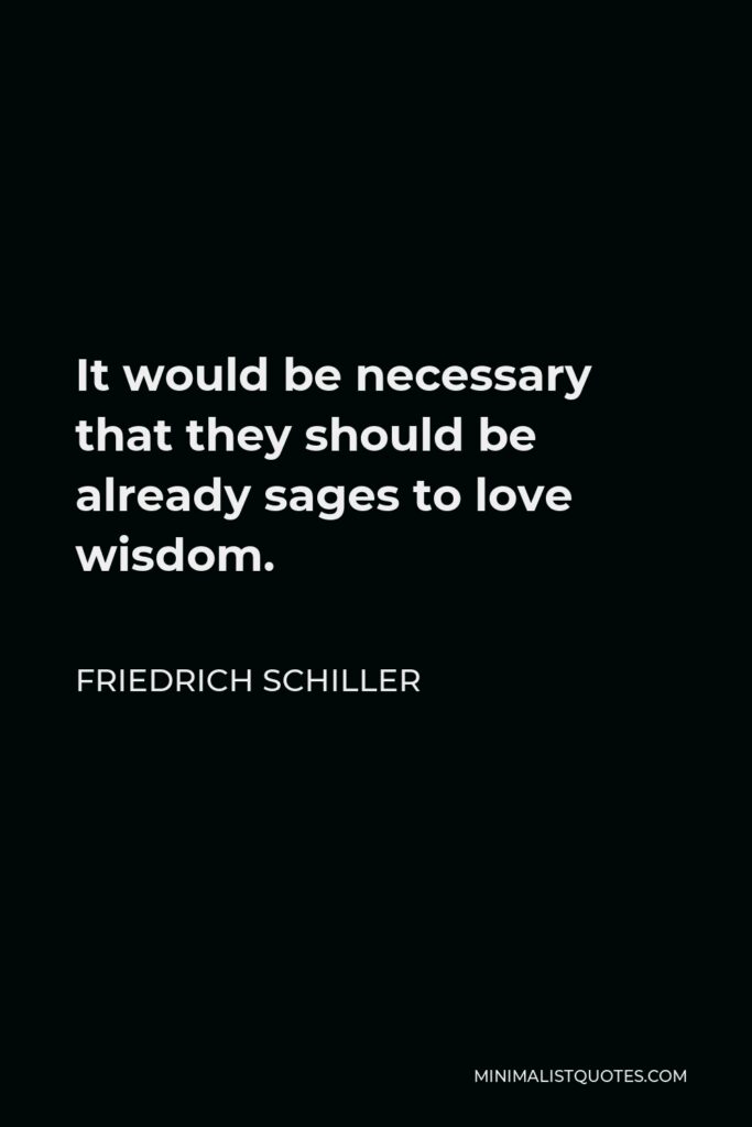 Friedrich Schiller Quote - It would be necessary that they should be already sages to love wisdom.