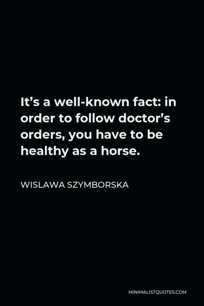 Wislawa Szymborska Quote - It’s a well-known fact: in order to follow doctor’s orders, you have to be healthy as a horse.