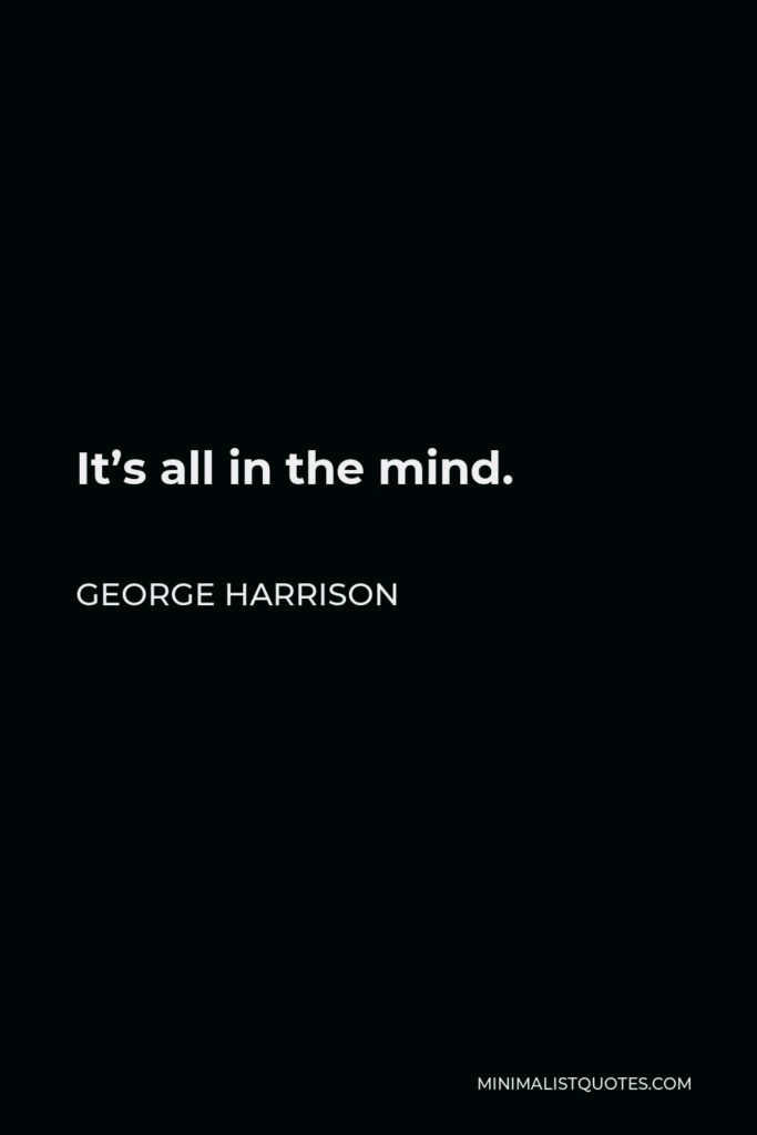 George Harrison Quote - It’s all in the mind.