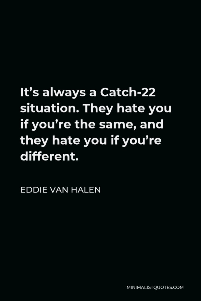 Eddie Van Halen Quote - It’s always a Catch-22 situation. They hate you if you’re the same, and they hate you if you’re different.