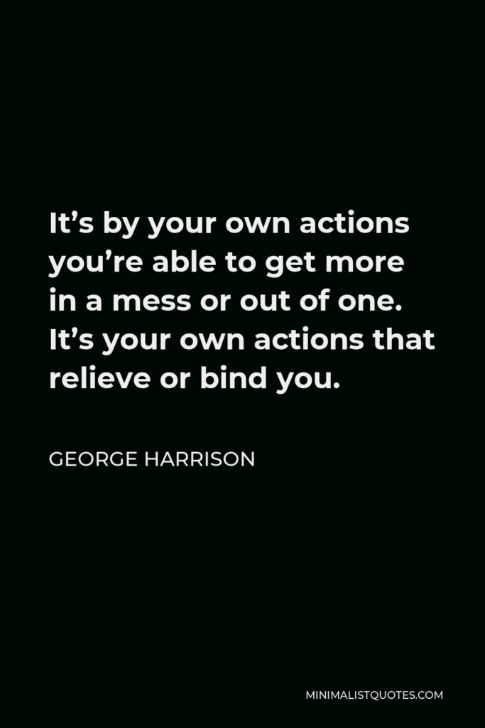 George Harrison Quote - It’s by your own actions you’re able to get more in a mess or out of one. It’s your own actions that relieve or bind you.