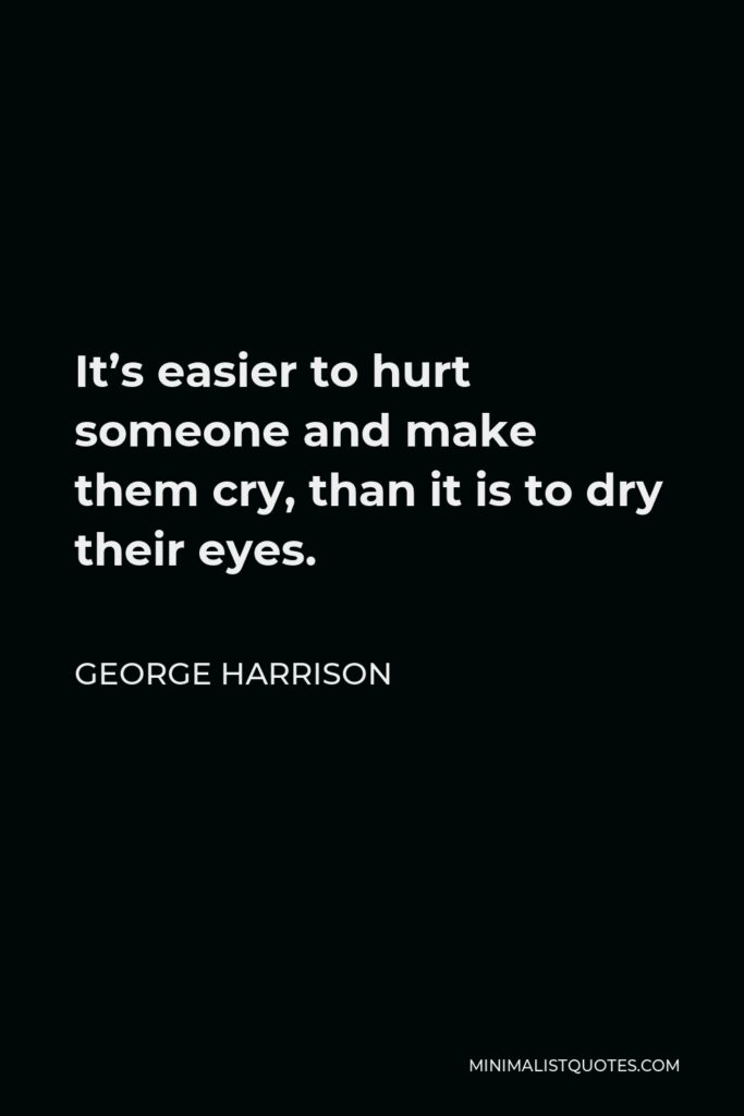 George Harrison Quote - It’s easier to hurt someone and make them cry, than it is to dry their eyes.