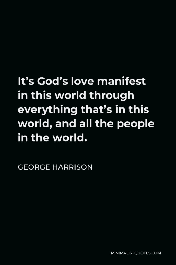 George Harrison Quote - It’s God’s love manifest in this world through everything that’s in this world, and all the people in the world.