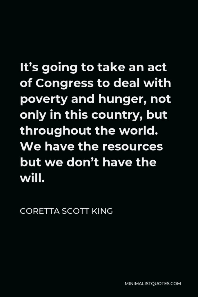 Coretta Scott King Quote - It’s going to take an act of Congress to deal with poverty and hunger, not only in this country, but throughout the world. We have the resources but we don’t have the will.