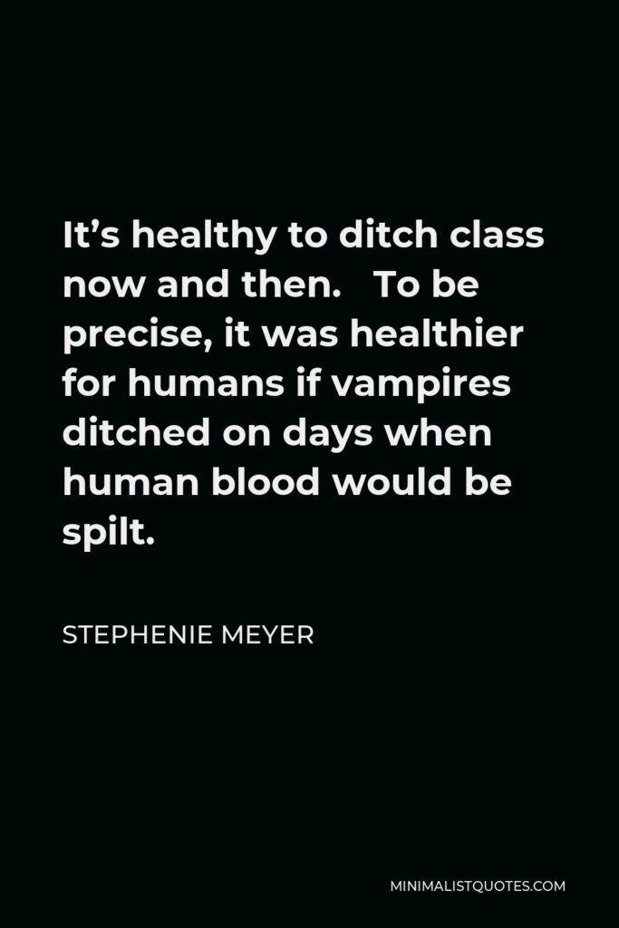 Stephenie Meyer Quote - It’s healthy to ditch class now and then. To be precise, it was healthier for humans if vampires ditched on days when human blood would be spilt.