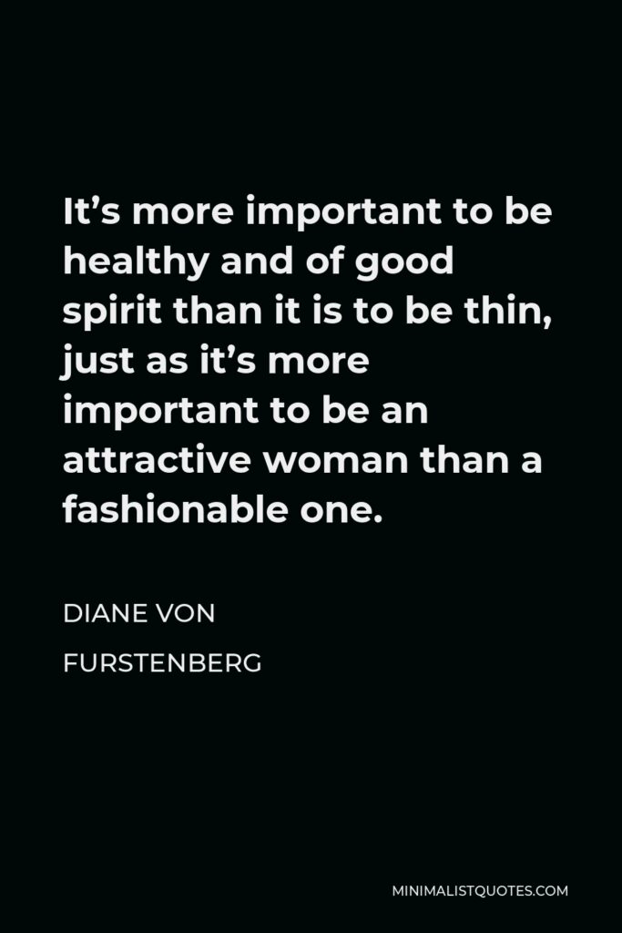 Diane Von Furstenberg Quote - It’s more important to be healthy and of good spirit than it is to be thin, just as it’s more important to be an attractive woman than a fashionable one.