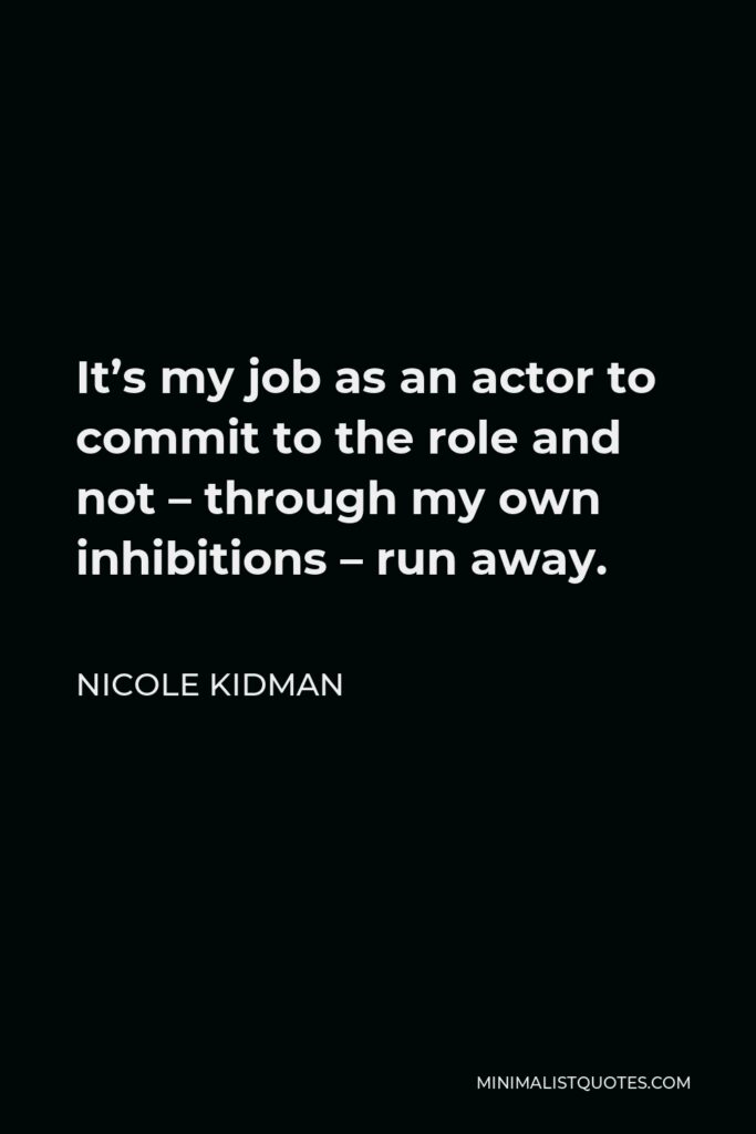 Nicole Kidman Quote - It’s my job as an actor to commit to the role and not – through my own inhibitions – run away.