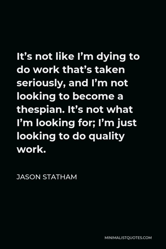 Jason Statham Quote - It’s not like I’m dying to do work that’s taken seriously, and I’m not looking to become a thespian. It’s not what I’m looking for; I’m just looking to do quality work.