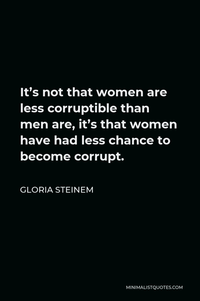 Gloria Steinem Quote - It’s not that women are less corruptible than men are, it’s that women have had less chance to become corrupt.