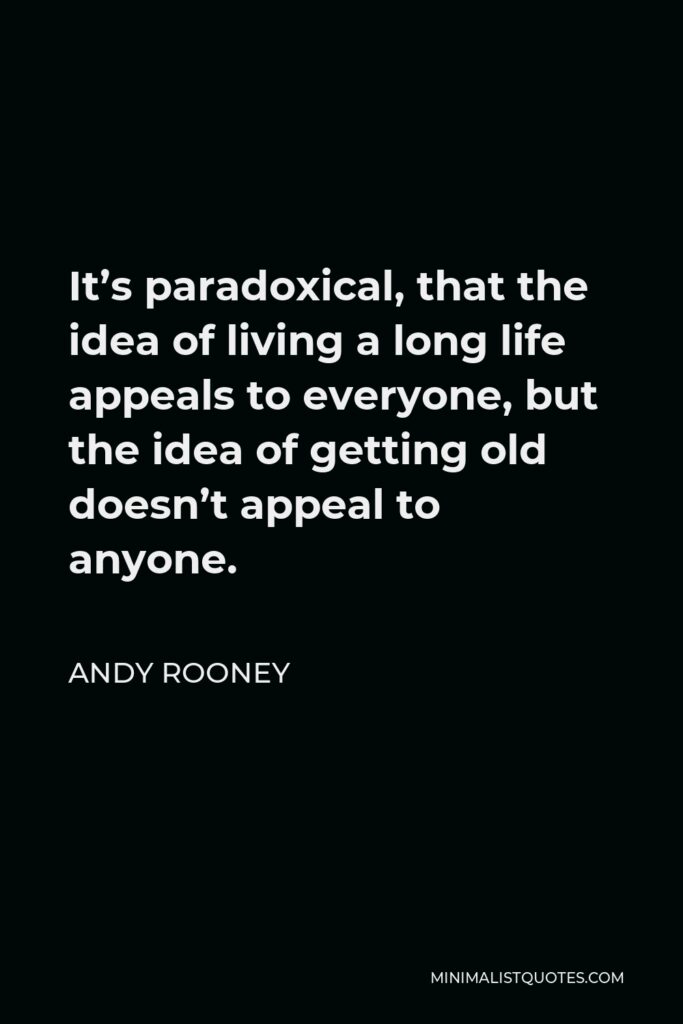Andy Rooney Quote - It’s paradoxical, that the idea of living a long life appeals to everyone, but the idea of getting old doesn’t appeal to anyone.