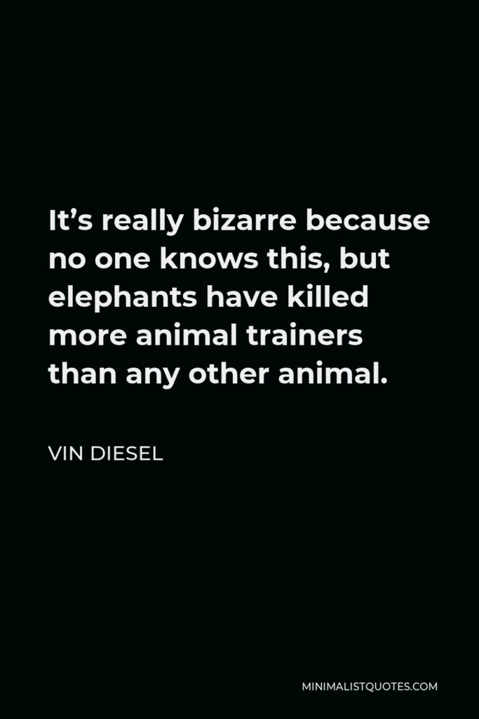 Vin Diesel Quote - It’s really bizarre because no one knows this, but elephants have killed more animal trainers than any other animal.