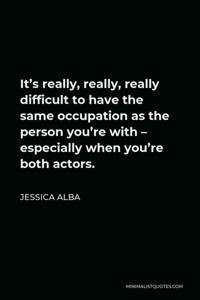 Jessica Alba Quote - It’s really, really, really difficult to have the same occupation as the person you’re with – especially when you’re both actors.