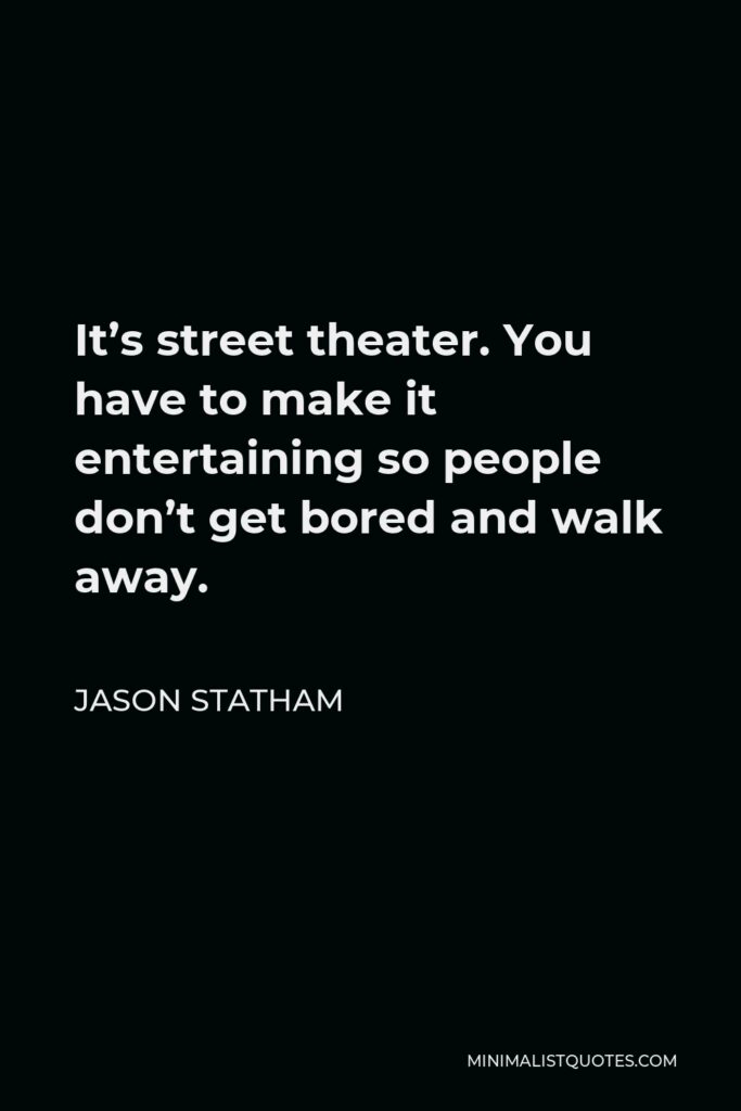 Jason Statham Quote - It’s street theater. You have to make it entertaining so people don’t get bored and walk away.