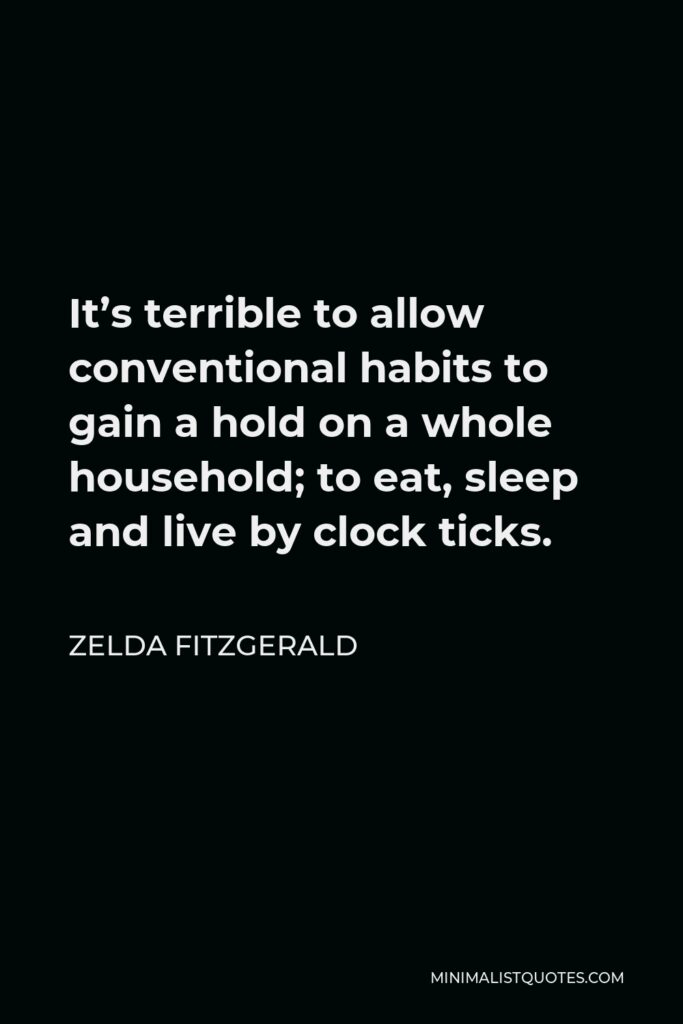 Zelda Fitzgerald Quote - It’s terrible to allow conventional habits to gain a hold on a whole household; to eat, sleep and live by clock ticks.