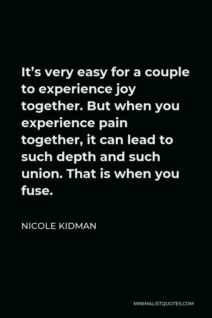Nicole Kidman Quote - It’s very easy for a couple to experience joy together. But when you experience pain together, it can lead to such depth and such union. That is when you fuse.