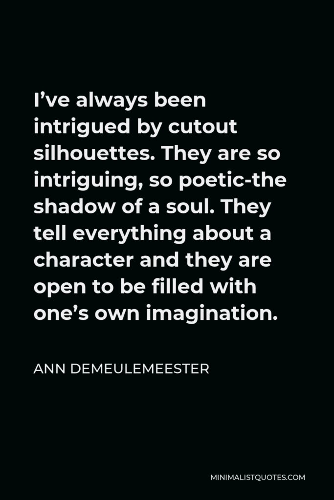 Ann Demeulemeester Quote - I’ve always been intrigued by cutout silhouettes. They are so intriguing, so poetic-the shadow of a soul. They tell everything about a character and they are open to be filled with one’s own imagination.