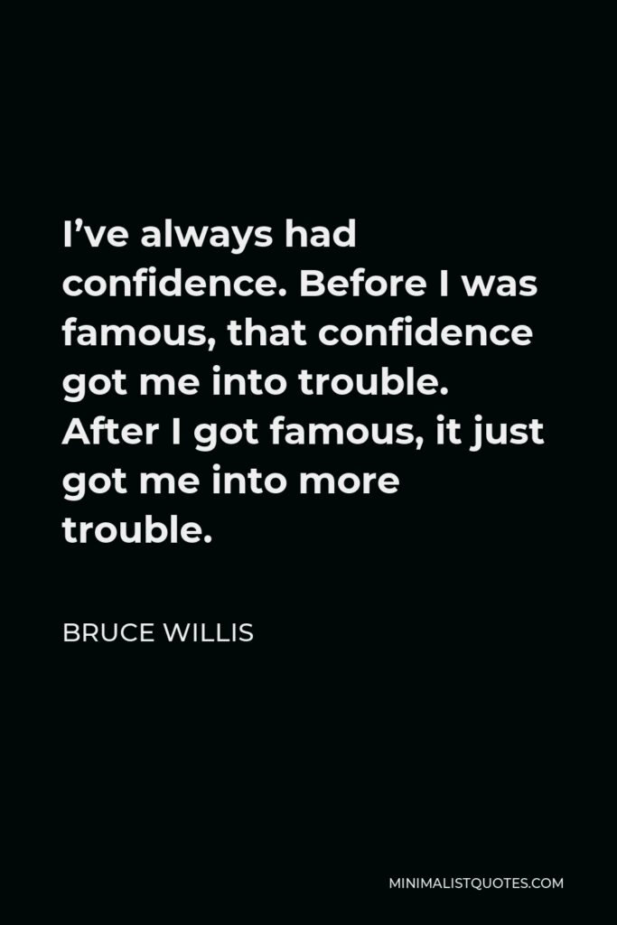 Bruce Willis Quote - I’ve always had confidence. Before I was famous, that confidence got me into trouble. After I got famous, it just got me into more trouble.