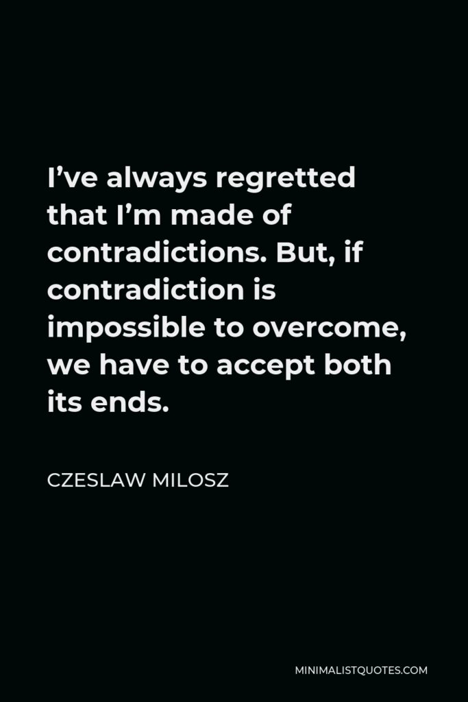 Czeslaw Milosz Quote - I’ve always regretted that I’m made of contradictions. But, if contradiction is impossible to overcome, we have to accept both its ends.