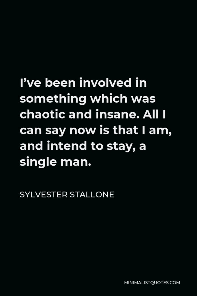Sylvester Stallone Quote - I’ve been involved in something which was chaotic and insane. All I can say now is that I am, and intend to stay, a single man.