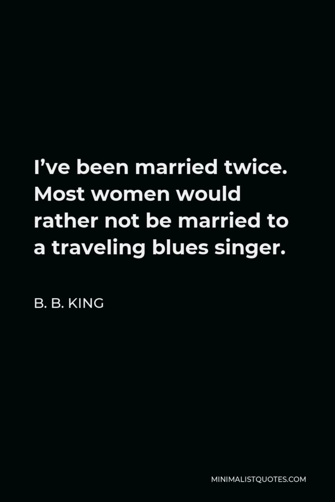 B. B. King Quote - I’ve been married twice. Most women would rather not be married to a traveling blues singer.