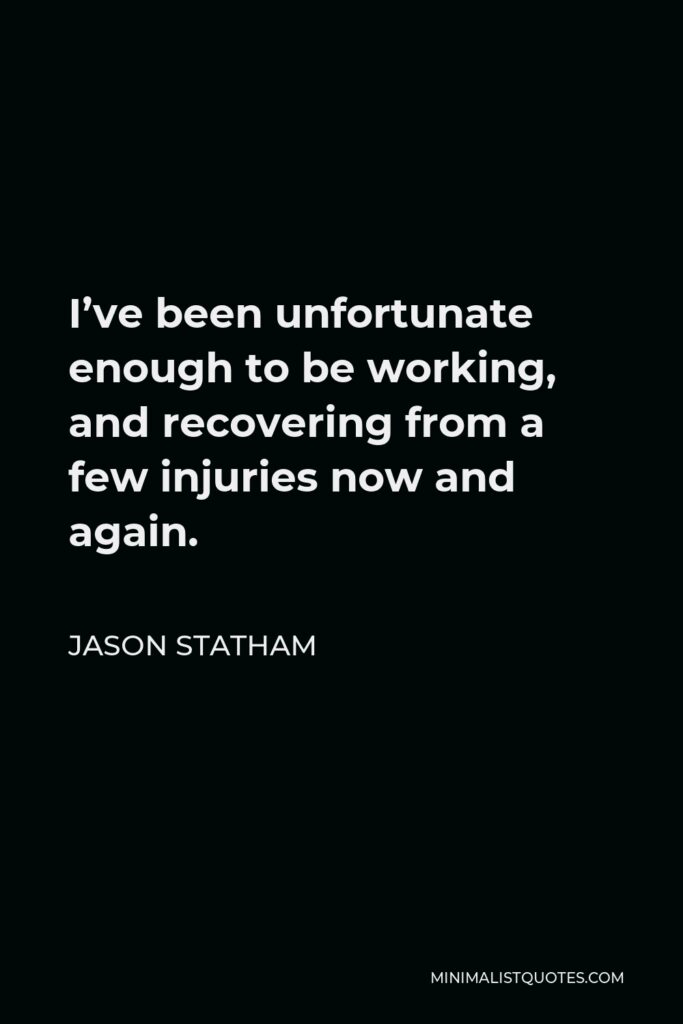 Jason Statham Quote - I’ve been unfortunate enough to be working, and recovering from a few injuries now and again.