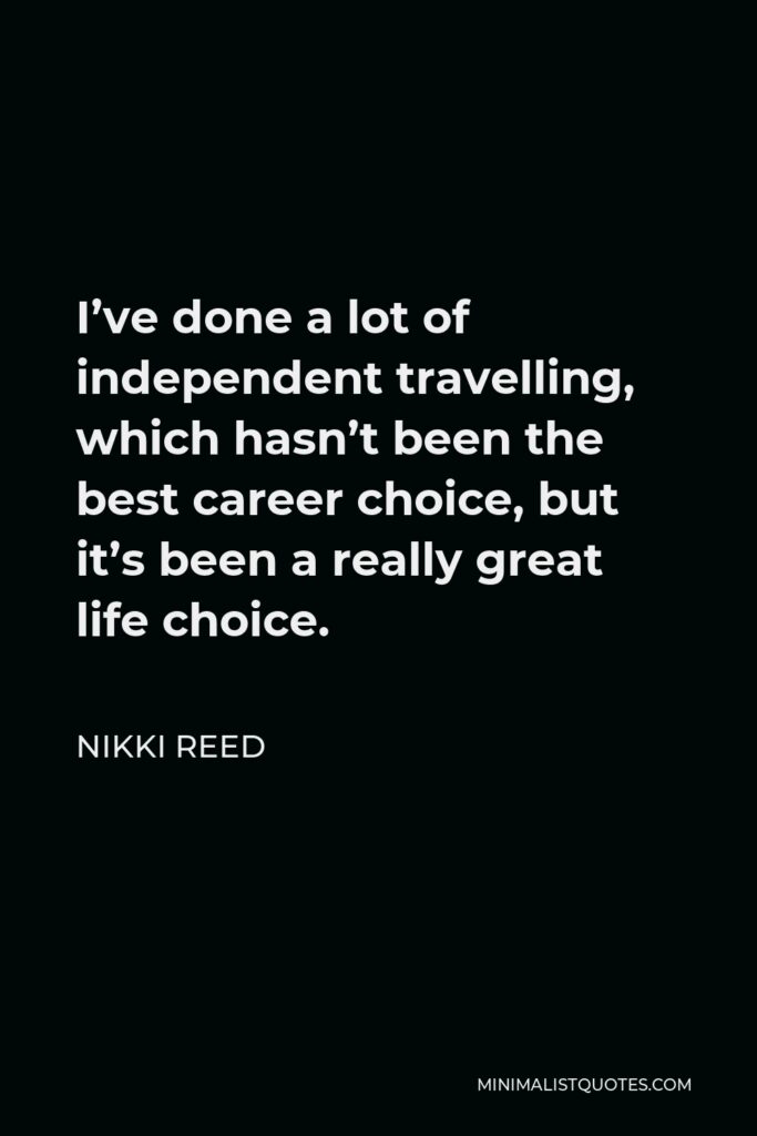 Nikki Reed Quote - I’ve done a lot of independent travelling, which hasn’t been the best career choice, but it’s been a really great life choice.