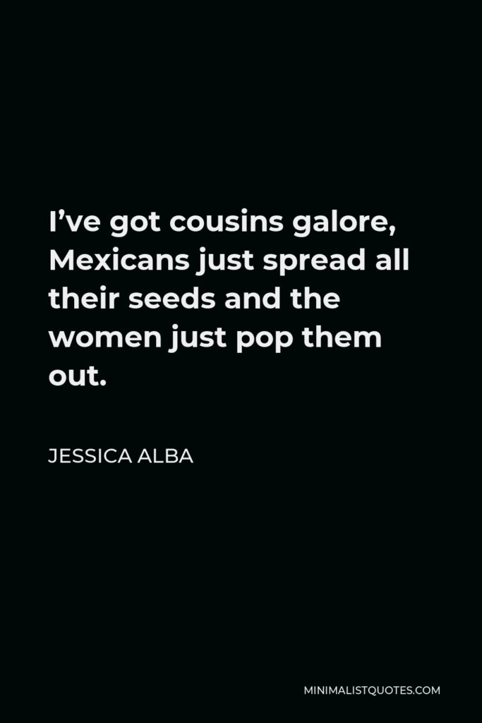Jessica Alba Quote - I’ve got cousins galore, Mexicans just spread all their seeds and the women just pop them out.