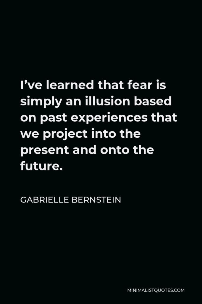 Gabrielle Bernstein Quote - I’ve learned that fear is simply an illusion based on past experiences that we project into the present and onto the future.