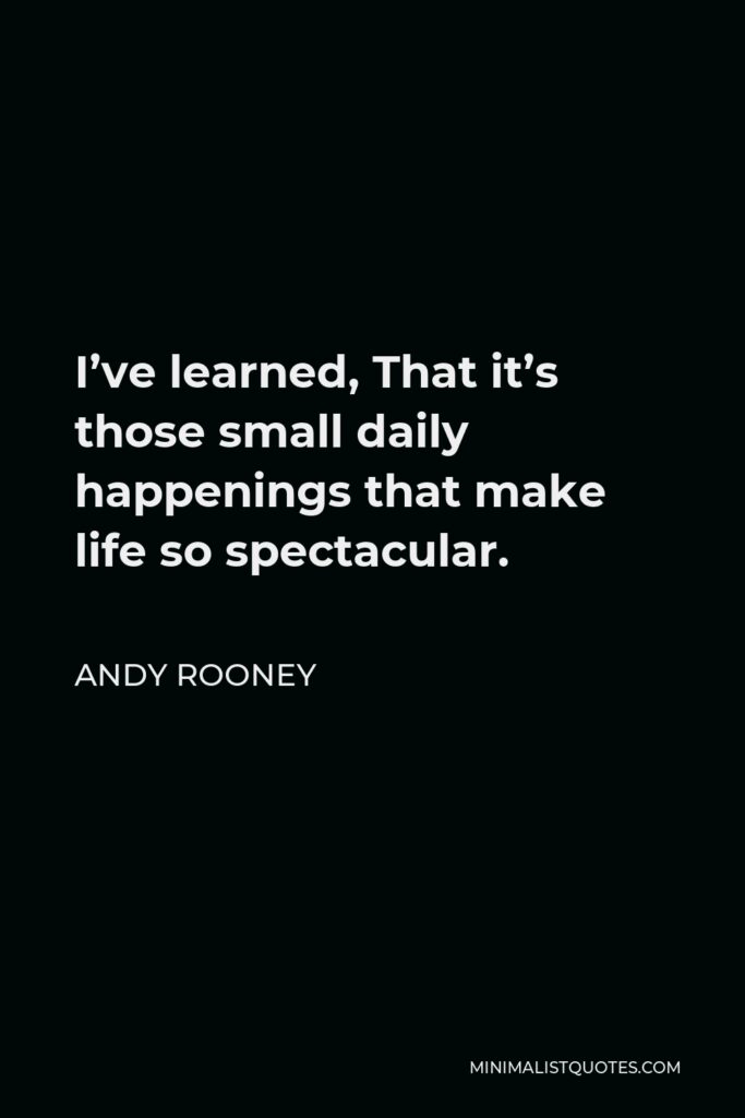 Andy Rooney Quote - I’ve learned, That it’s those small daily happenings that make life so spectacular.