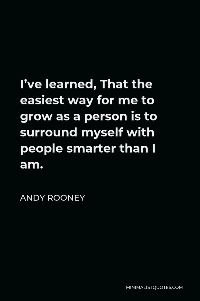 Andy Rooney Quote - I’ve learned, That the easiest way for me to grow as a person is to surround myself with people smarter than I am.