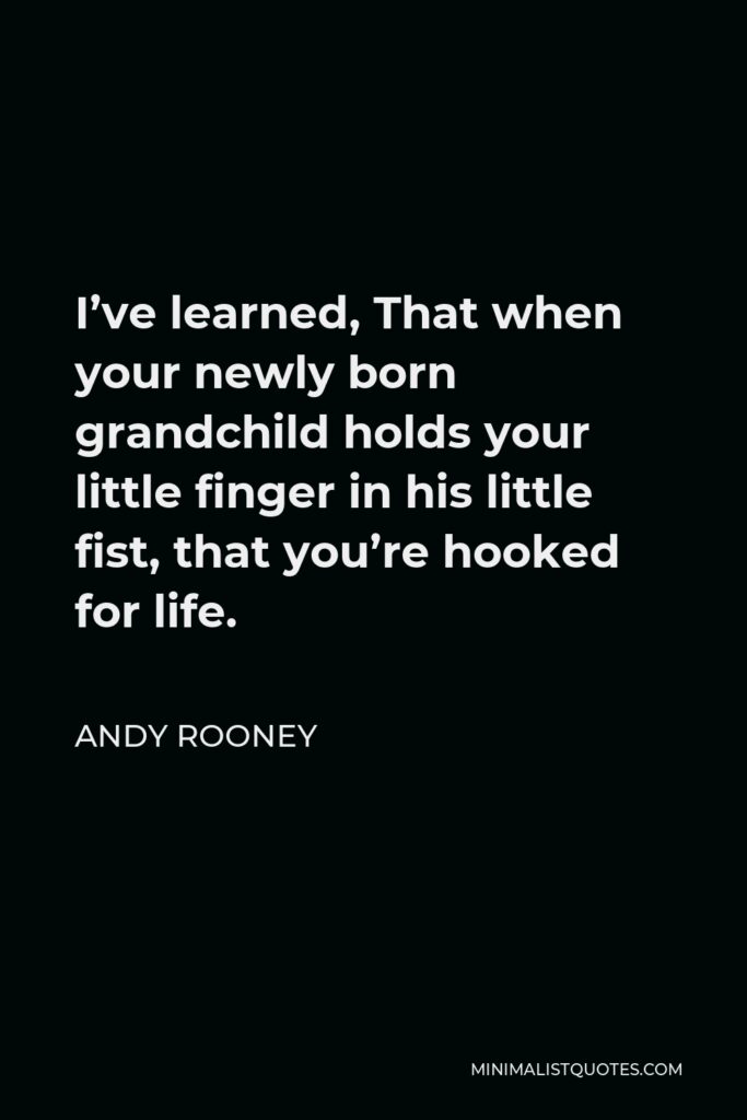 Andy Rooney Quote - I’ve learned, That when your newly born grandchild holds your little finger in his little fist, that you’re hooked for life.