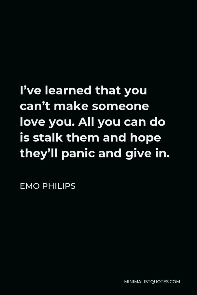 Emo Philips Quote - I’ve learned that you can’t make someone love you. All you can do is stalk them and hope they’ll panic and give in.