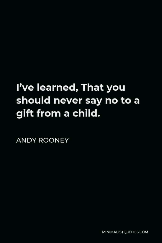 Andy Rooney Quote - I’ve learned, That you should never say no to a gift from a child.