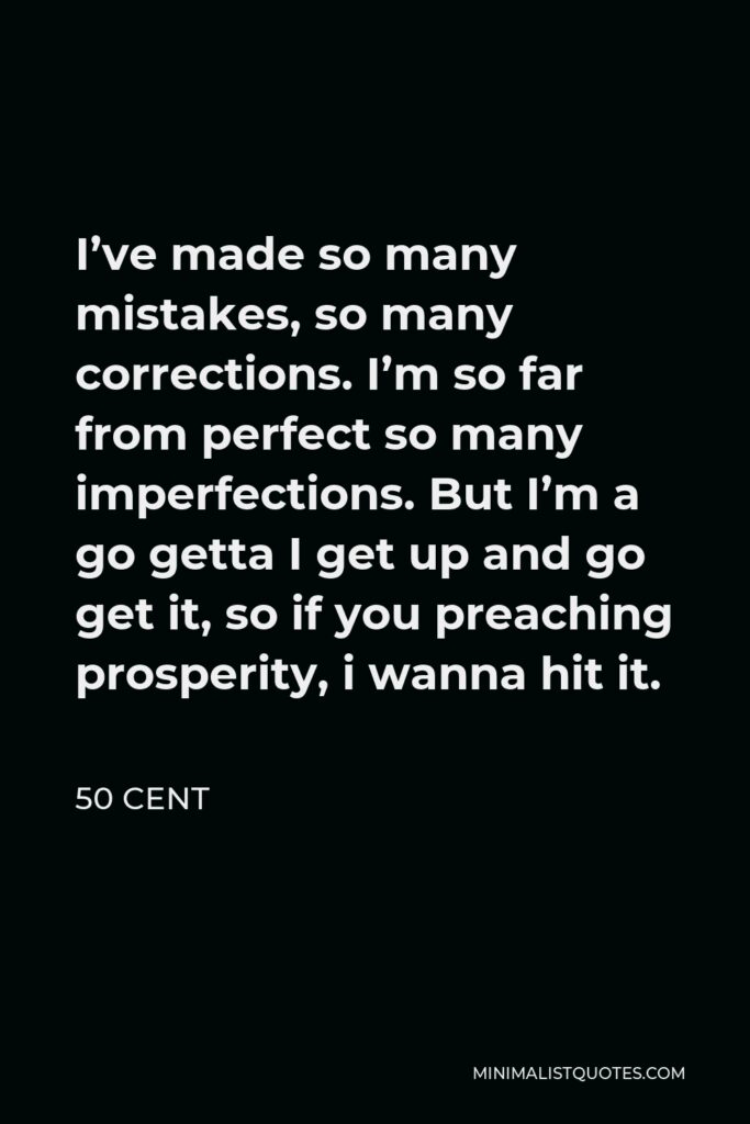 50 Cent Quote - I’ve made so many mistakes, so many corrections. I’m so far from perfect so many imperfections. But I’m a go getta I get up and go get it, so if you preaching prosperity, i wanna hit it.