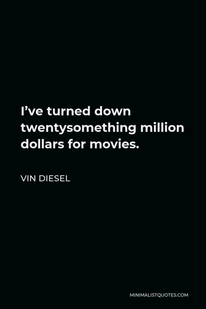 Vin Diesel Quote - I’ve turned down twentysomething million dollars for movies.