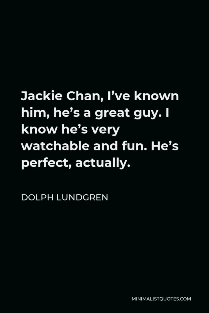 Dolph Lundgren Quote - Jackie Chan, I’ve known him, he’s a great guy. I know he’s very watchable and fun. He’s perfect, actually.