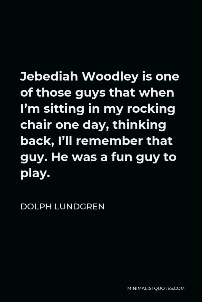 Dolph Lundgren Quote - Jebediah Woodley is one of those guys that when I’m sitting in my rocking chair one day, thinking back, I’ll remember that guy. He was a fun guy to play.