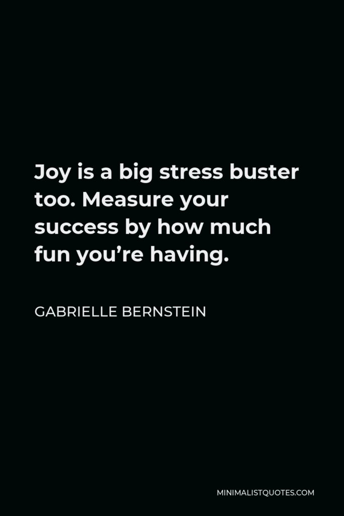 Gabrielle Bernstein Quote - Joy is a big stress buster too. Measure your success by how much fun you’re having.