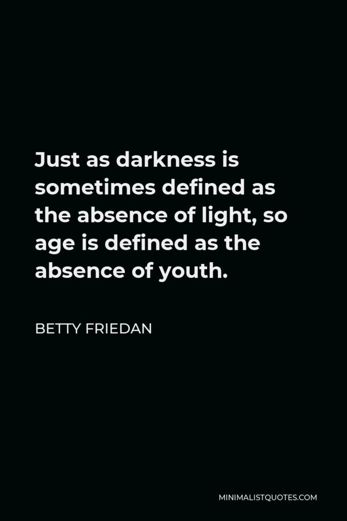 Betty Friedan Quote - Just as darkness is sometimes defined as the absence of light, so age is defined as the absence of youth.