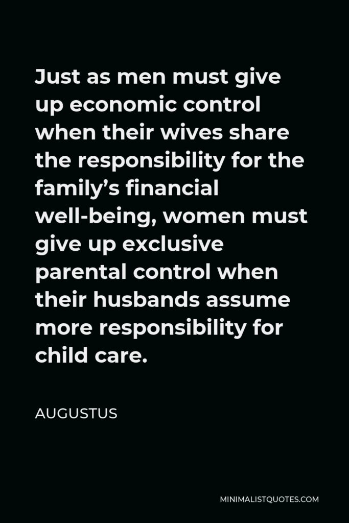 Augustus Quote - Just as men must give up economic control when their wives share the responsibility for the family’s financial well-being, women must give up exclusive parental control when their husbands assume more responsibility for child care.