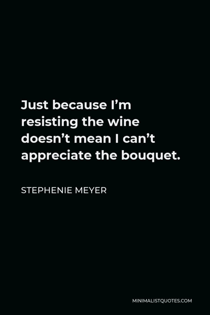 Stephenie Meyer Quote - Just because I’m resisting the wine doesn’t mean I can’t appreciate the bouquet.