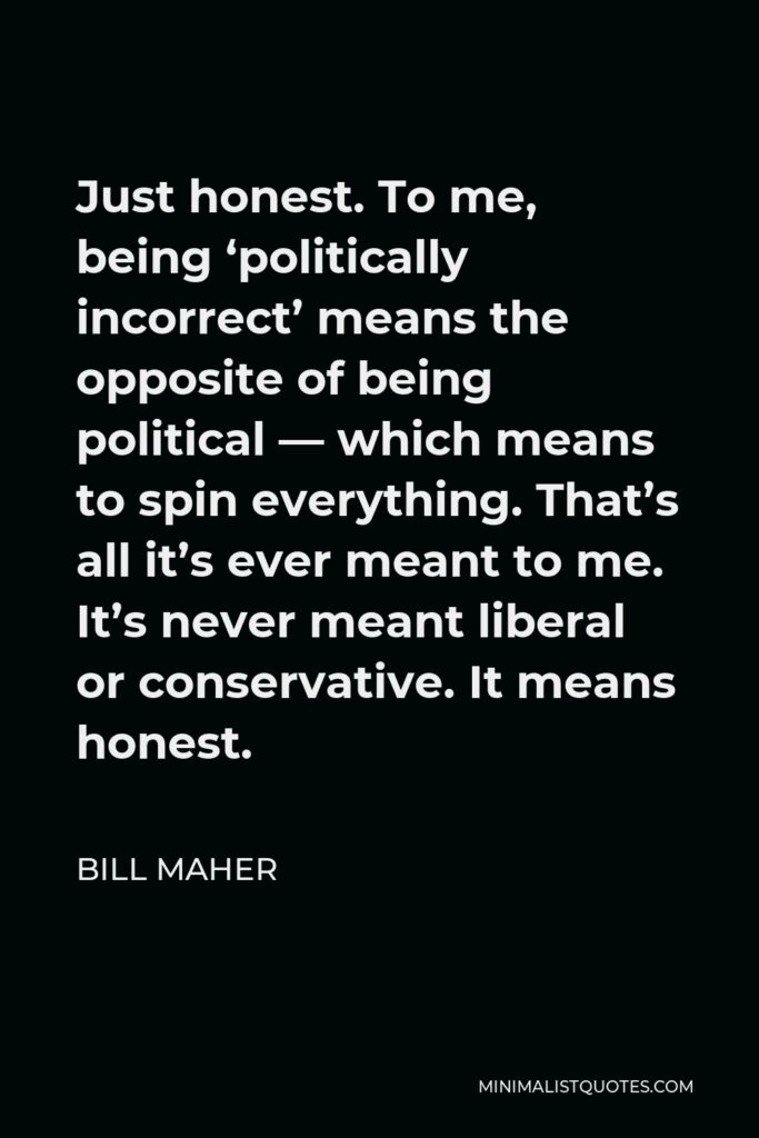 Bill Maher Quote - Just honest. To me, being ‘politically incorrect’ means the opposite of being political — which means to spin everything. That’s all it’s ever meant to me. It’s never meant liberal or conservative. It means honest.