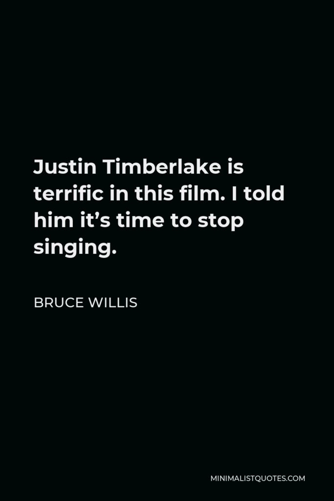 Bruce Willis Quote - Justin Timberlake is terrific in this film. I told him it’s time to stop singing.
