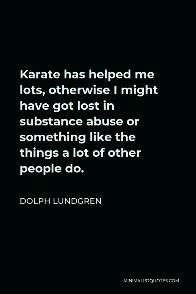 Dolph Lundgren Quote - Karate has helped me lots, otherwise I might have got lost in substance abuse or something like the things a lot of other people do.