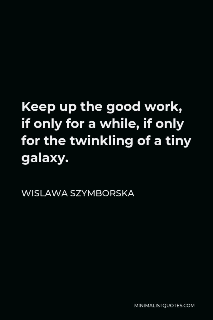 Wislawa Szymborska Quote - Keep up the good work, if only for a while, if only for the twinkling of a tiny galaxy.
