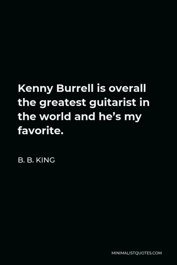 B. B. King Quote - Kenny Burrell is overall the greatest guitarist in the world and he’s my favorite.