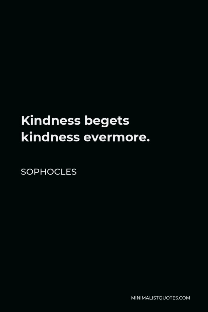 Sophocles Quote - Kindness begets kindness evermore.