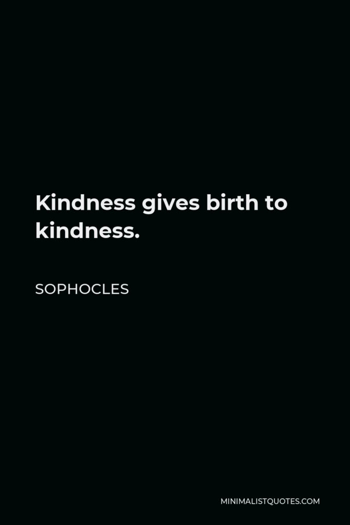 Sophocles Quote - Kindness gives birth to kindness.