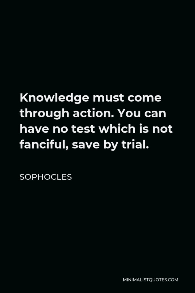 Sophocles Quote - Knowledge must come through action. You can have no test which is not fanciful, save by trial.