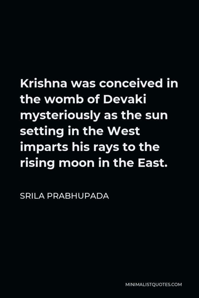 Srila Prabhupada Quote - Krishna was conceived in the womb of Devaki mysteriously as the sun setting in the West imparts his rays to the rising moon in the East.